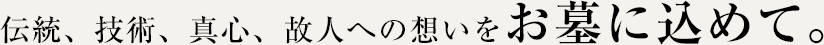 伝統、技術、真心、故人への想いをお墓に込めて。